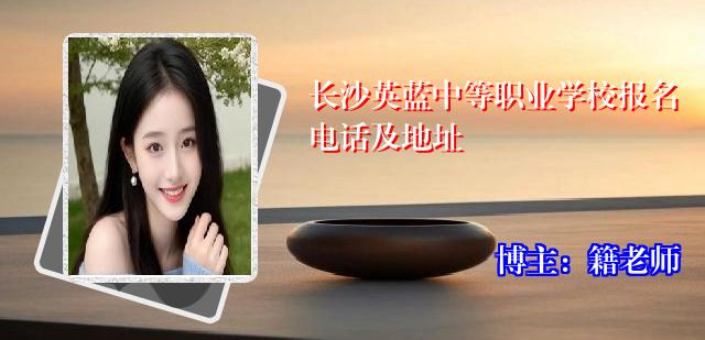 长沙英蓝中等职业学校报名电话及地址