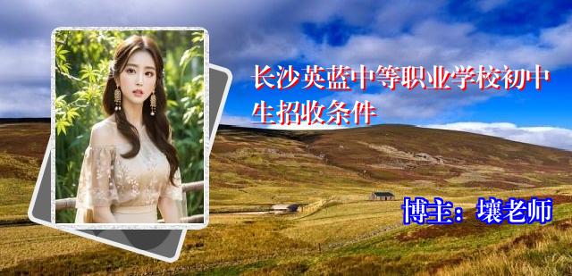 长沙英蓝中等职业学校初中生招收条件