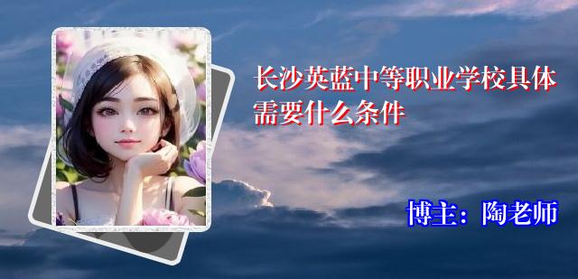 长沙英蓝中等职业学校具体需要什么条件