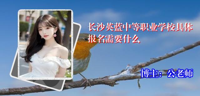 长沙英蓝中等职业学校具体报名需要什么