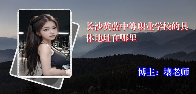 长沙英蓝中等职业学校的具体地址在哪里