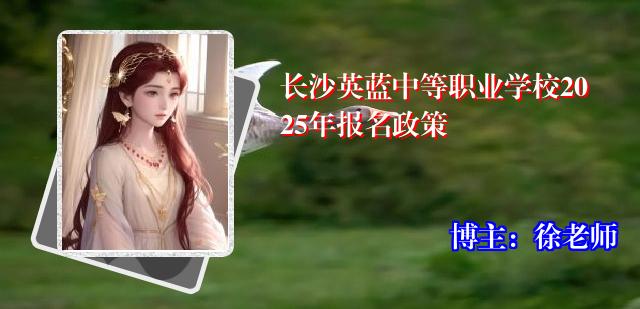 长沙英蓝中等职业学校2025年报名政策