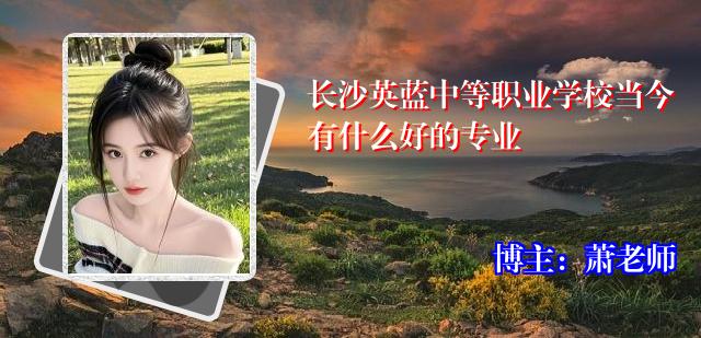 长沙英蓝中等职业学校当今有什么好的专业