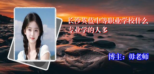 长沙英蓝中等职业学校什么专业学的人多