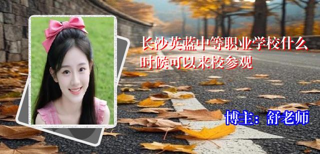 长沙英蓝中等职业学校什么时候可以来校参观