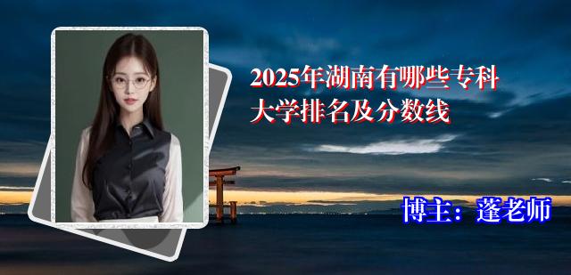2025年湖南有哪些专科大学排名及分数线