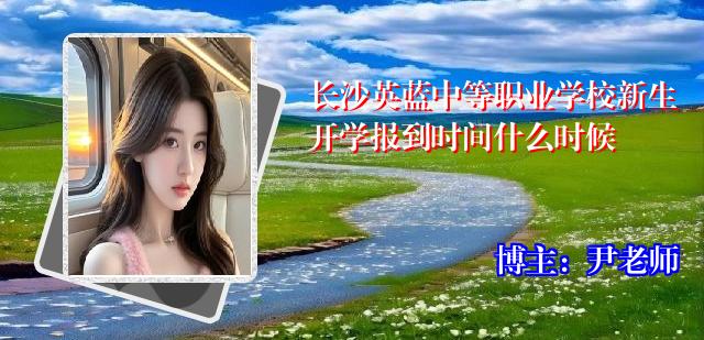长沙英蓝中等职业学校新生开学报到时间什么时候