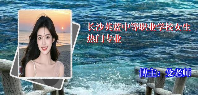 长沙英蓝中等职业学校女生热门专业