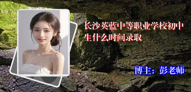 长沙英蓝中等职业学校初中生什么时间录取