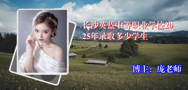 长沙英蓝中等职业学校2025年录取多少学生