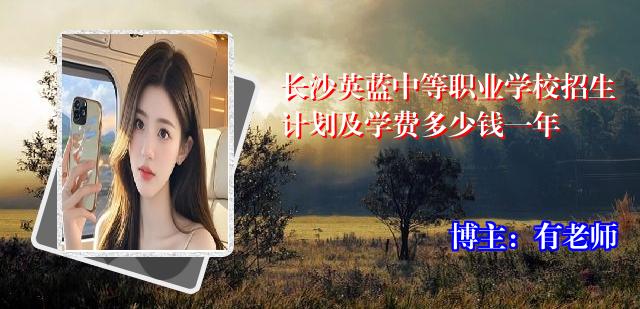 长沙英蓝中等职业学校招生计划及学费多少钱一年