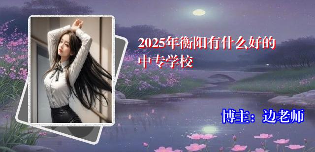 2025年衡阳有什么好的中专学校