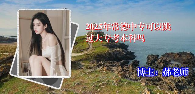 2025年常德中专可以跳过大专考本科吗