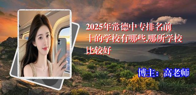 2025年常德中专排名前十的学校有哪些,哪所学校比较好