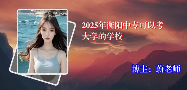2025年衡阳中专可以考大学的学校