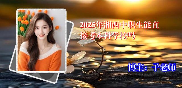 2025年湘西中职生能直接考本科学校吗