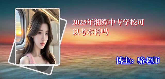 2025年湘潭中专学校可以考本科吗