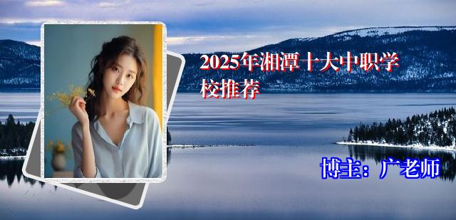 2025年湘潭十大中职学校推荐