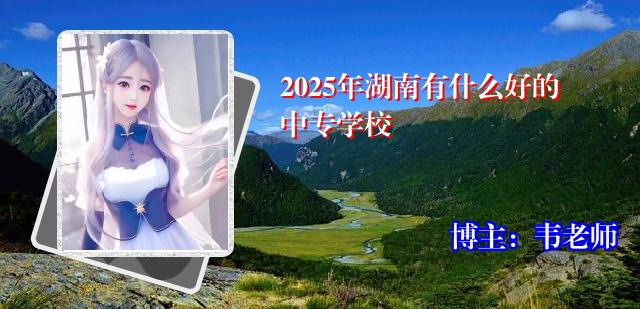 2025年湖南有什么好的中专学校