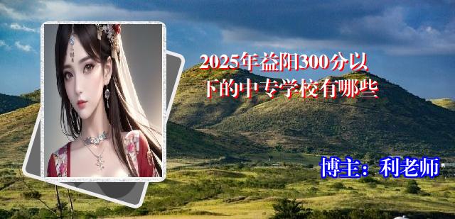 2025年益阳300分以下的中专学校有哪些