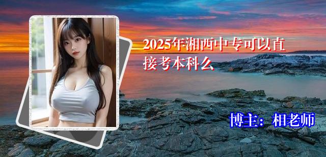 2025年湘西中专可以直接考本科么