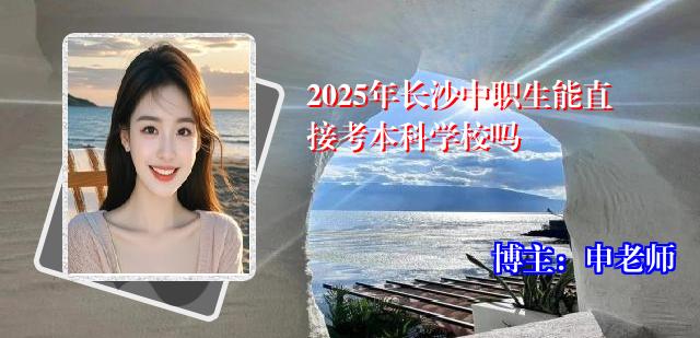 2025年长沙中职生能直接考本科学校吗