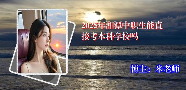 2025年湘潭中职生能直接考本科学校吗