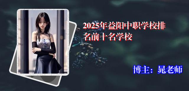2025年益阳中职学校排名前十名学校