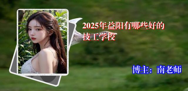 2025年益阳有哪些好的技工学校