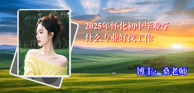 2025年怀化初中毕业学什么专业好找工作