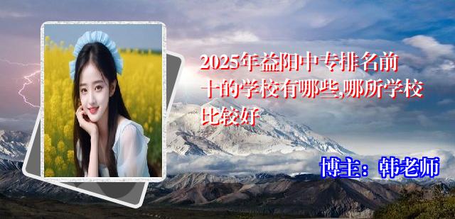 2025年益阳中专排名前十的学校有哪些,哪所学校比较好