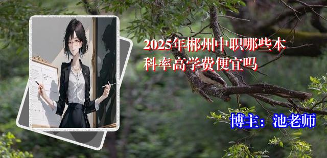 2025年郴州中职哪些本科率高学费便宜吗