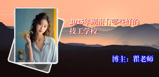 2025年湖南有哪些好的技工学校