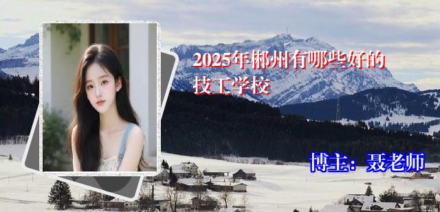 2025年郴州有哪些好的技工学校