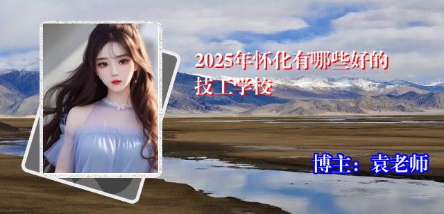 2025年怀化有哪些好的技工学校