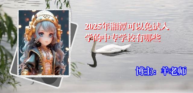 2025年湘潭可以免试入学的中专学校有哪些