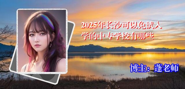 2025年长沙可以免试入学的中专学校有哪些