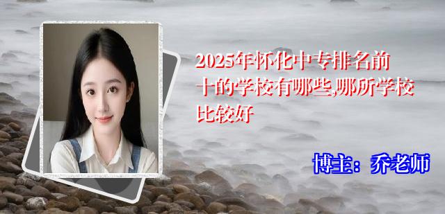 2025年怀化中专排名前十的学校有哪些,哪所学校比较好