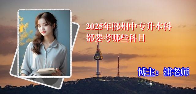 2025年郴州中专升本科都要考哪些科目