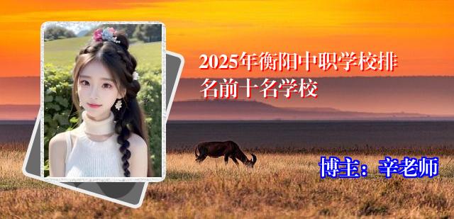 2025年衡阳中职学校排名前十名学校
