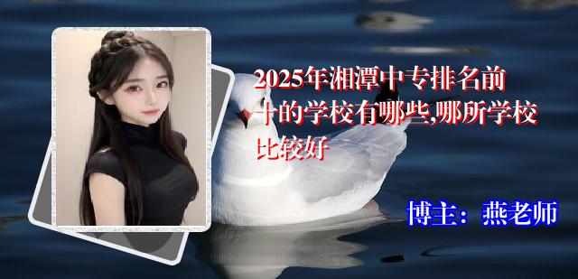 2025年湘潭中专排名前十的学校有哪些,哪所学校比较好