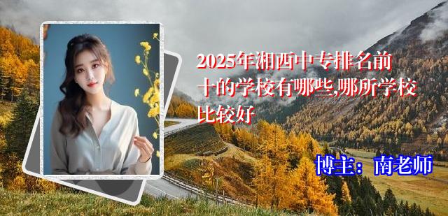 2025年湘西中专排名前十的学校有哪些,哪所学校比较好