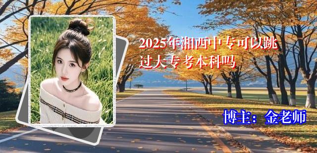 2025年湘西中专可以跳过大专考本科吗