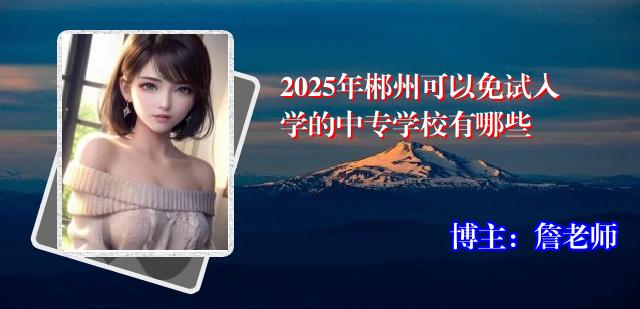 2025年郴州可以免试入学的中专学校有哪些