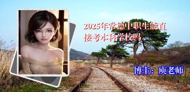 2025年常德中职生能直接考本科学校吗