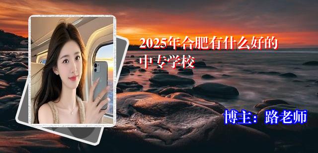 2025年合肥有什么好的中专学校