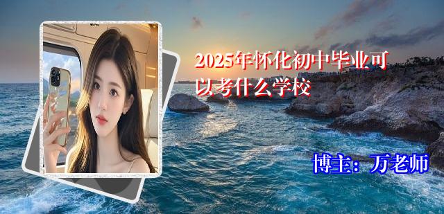 2025年怀化初中毕业可以考什么学校