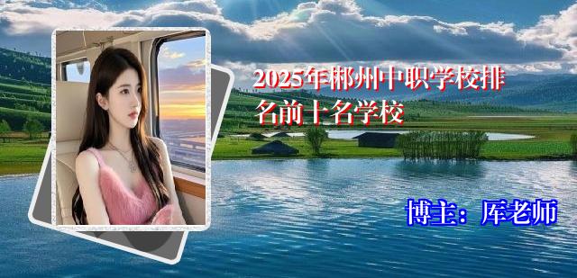 2025年郴州中职学校排名前十名学校