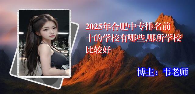2025年合肥中专排名前十的学校有哪些,哪所学校比较好