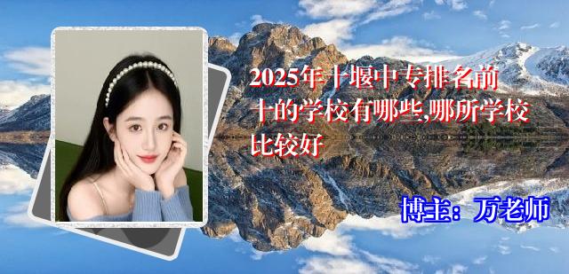 2025年十堰中专排名前十的学校有哪些,哪所学校比较好